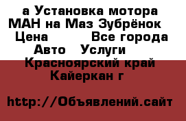 а Установка мотора МАН на Маз Зубрёнок  › Цена ­ 250 - Все города Авто » Услуги   . Красноярский край,Кайеркан г.